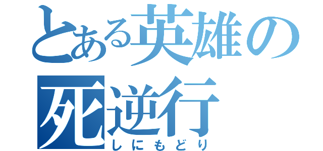 とある英雄の死逆行（しにもどり）