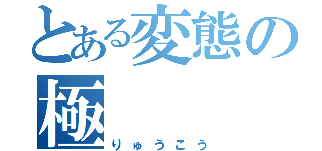 とある変態の極（りゅうこう）