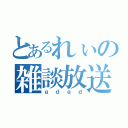 とあるれぃの雑談放送（ｇｄｇｄ）