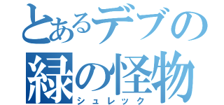 とあるデブの緑の怪物（シュレック）