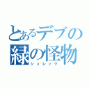 とあるデブの緑の怪物（シュレック）