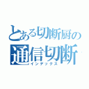 とある切断厨の通信切断（インデックス）