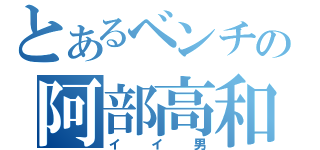 とあるベンチの阿部高和（イイ男）