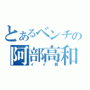 とあるベンチの阿部高和（イイ男）