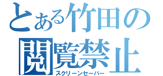 とある竹田の閲覧禁止（スクリーンセーバー）