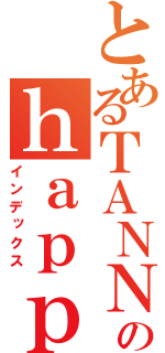 とあるＴＡＮＮＯのｈａｐｐｙ（インデックス）