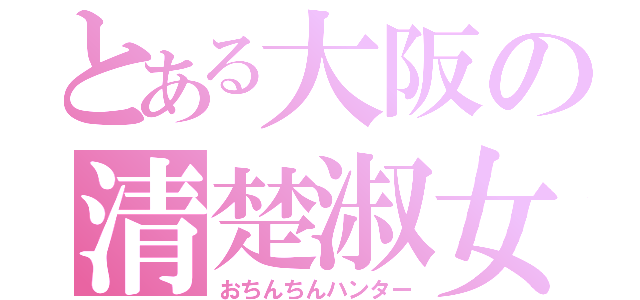 とある大阪の清楚淑女（おちんちんハンター）