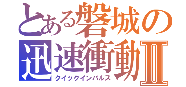 とある磐城の迅速衝動Ⅱ（クイックインパルス）