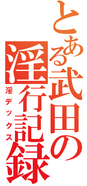 とある武田の淫行記録（淫デックス）