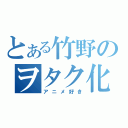 とある竹野のヲタク化（アニメ好き）