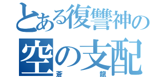 とある復讐神の空の支配者（蒼龍）