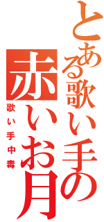 とある歌い手の赤いお月さま（歌い手中毒）