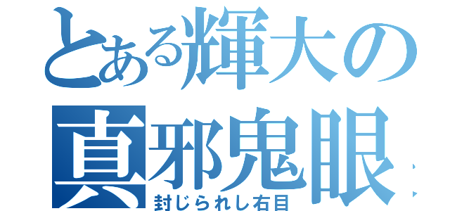 とある輝大の真邪鬼眼（封じられし右目）