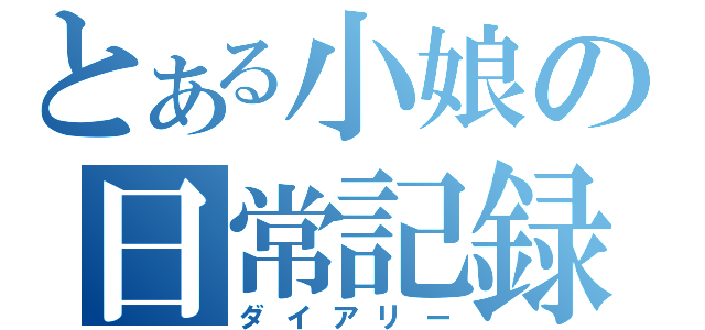 とある小娘の日常記録（ダイアリー）