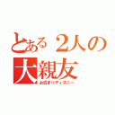 とある２人の大親友（お泊まりディズニー）