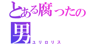 とある腐ったの男（ユリロリス）