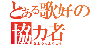 とある歌好の協力者（きょうりょくしゃ）