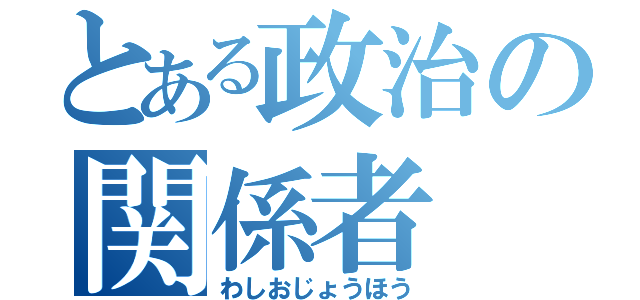 とある政治の関係者（わしおじょうほう）