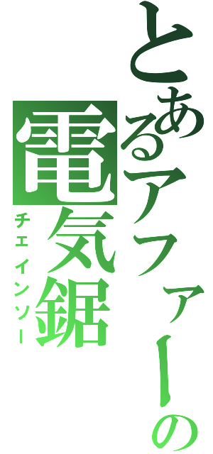 とあるアファームドの電気鋸（チェインソー）