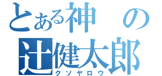 とある神の辻健太郎（クソヤロウ）