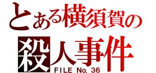 とある横須賀の殺人事件（ＦＩＬＥ Ｎｏ．３６）