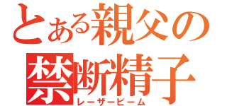 とある親父の禁断精子（レーザービーム）