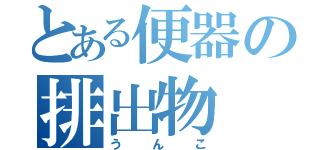 とある便器の排出物（うんこ）