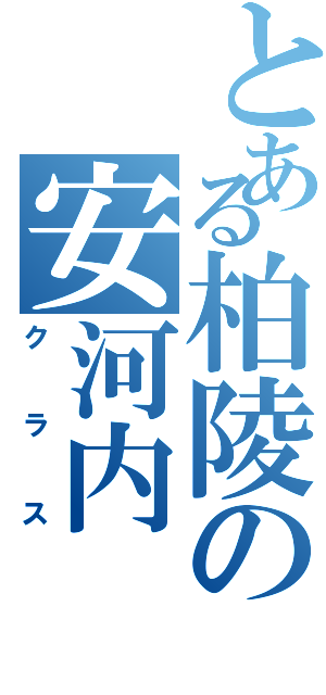 とある柏陵の安河内（クラス）