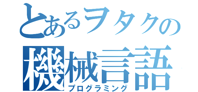 とあるヲタクの機械言語（プログラミング）