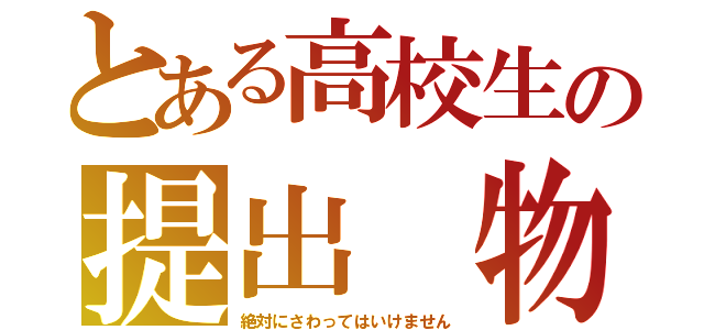 とある高校生の提出 物（絶対にさわってはいけません）