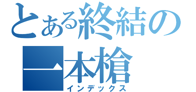 とある終結の一本槍（インデックス）