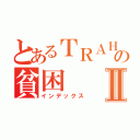 とあるＴＲＡＨＡの貧困Ⅱ（インデックス）