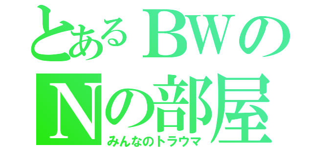 とあるＢＷのＮの部屋（みんなのトラウマ）