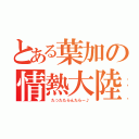 とある葉加の情熱大陸（ たったたらんたらー♪）