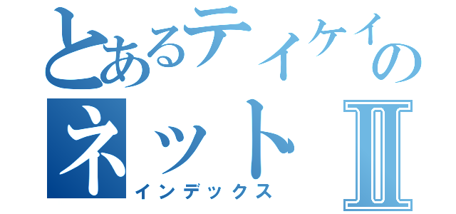 とあるテイケイのネットⅡ（インデックス）