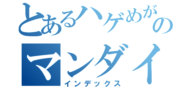とあるハゲめがねのマンダイ（インデックス）