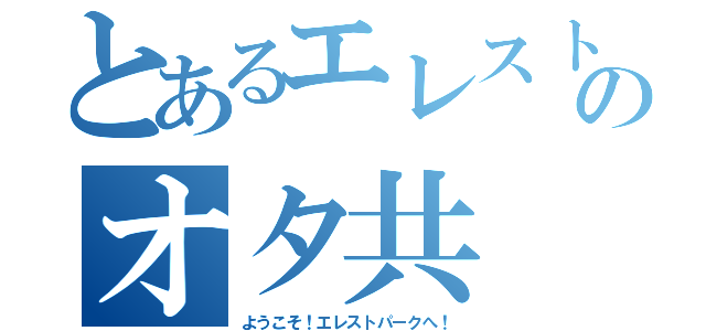 とあるエレストのオタ共（ようこそ！エレストパークへ！）