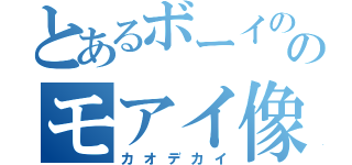 とあるボーイののモアイ像（カオデカイ）