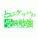 とあるグリクルの受験勉強（ＬＩＮＥ放置）