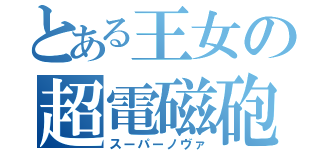 とある王女の超電磁砲（スーパーノヴァ）