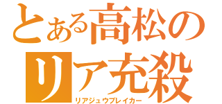 とある高松のリア充殺し（リアジュウブレイカー）