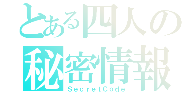 とある四人の秘密情報（ＳｅｃｒｅｔＣｏｄｅ）