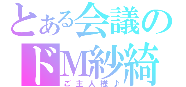 とある会議のドＭ紗綺（ご主人様♪）