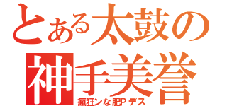 とある太鼓の神手美誉（瘋狂ンな肥Ｐデス）