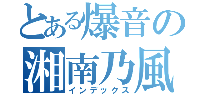 とある爆音の湘南乃風（インデックス）