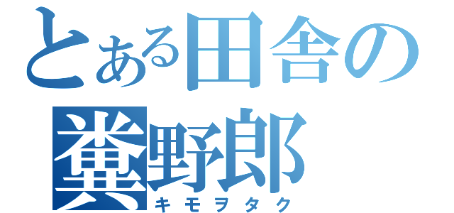 とある田舎の糞野郎（キモヲタク）