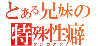 とある兄妹の特殊性癖（クンカタン）