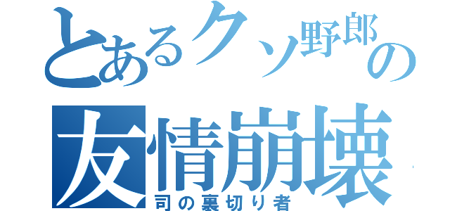 とあるクソ野郎の友情崩壊（司の裏切り者）