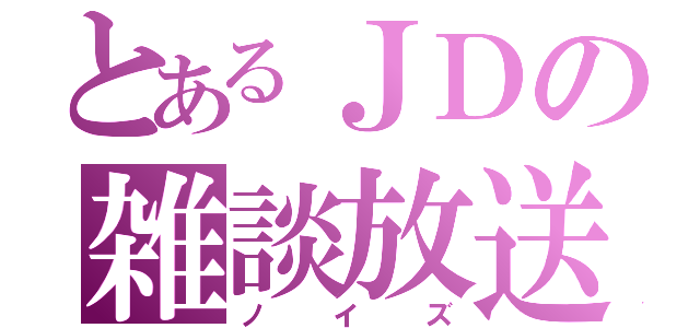 とあるＪＤの雑談放送（ノイズ）