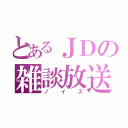 とあるＪＤの雑談放送（ノイズ）